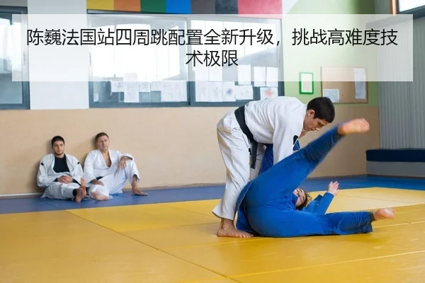 陈巍法国站四周跳配置全新升级，挑战高难度技术极限