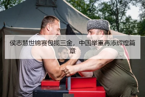 侯志慧世锦赛包揽三金，中国举重再添辉煌篇章